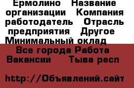 Ермолино › Название организации ­ Компания-работодатель › Отрасль предприятия ­ Другое › Минимальный оклад ­ 1 - Все города Работа » Вакансии   . Тыва респ.